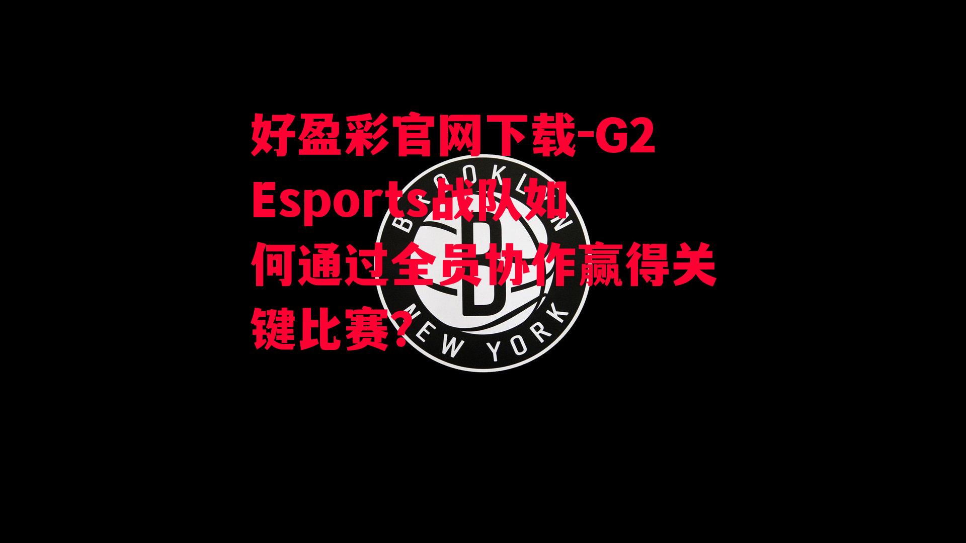 好盈彩官网下载-G2Esports战队如何通过全员协作赢得关键比赛？